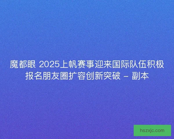 魔都眼 2025上帆赛事迎来国际队伍积极报名朋友圈扩容创新突破 - 副本