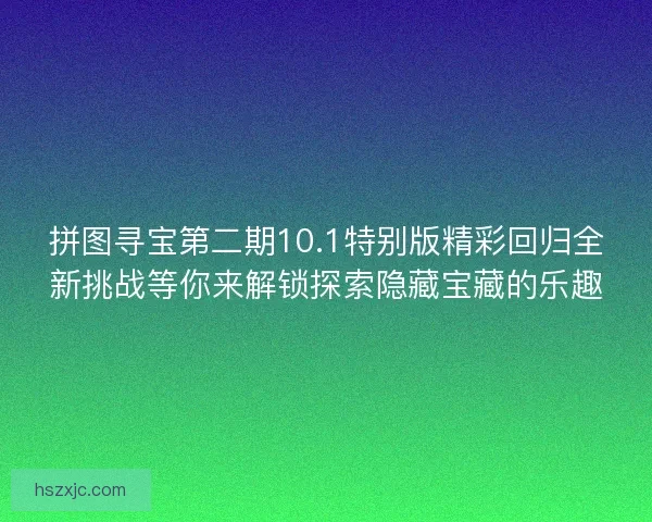 拼图寻宝第二期10.1特别版精彩回归全新挑战等你来解锁探索隐藏宝藏的乐趣