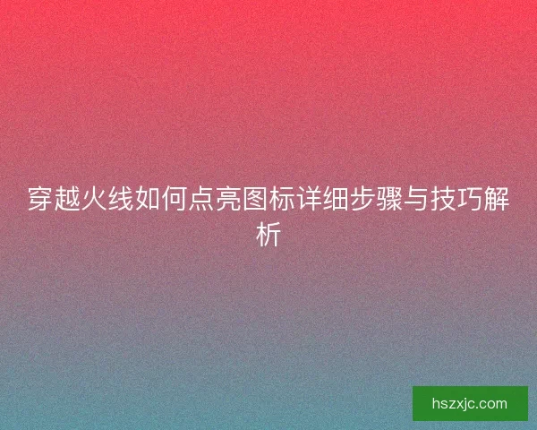 穿越火线如何点亮图标详细步骤与技巧解析 穿越火线如何点亮图标详细步骤与技巧解析