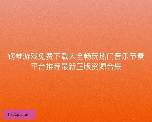 钢琴游戏免费下载大全畅玩热门音乐节奏平台推荐最新正版资源合集