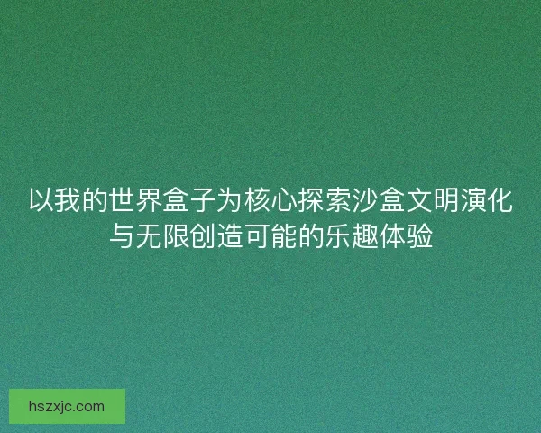 以我的世界盒子为核心探索沙盒文明演化与无限创造可能的乐趣体验