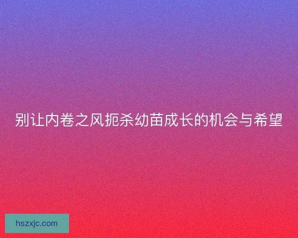 别让内卷之风扼杀幼苗成长的机会与希望 别让内卷之风扼杀幼苗成长的机会与希望