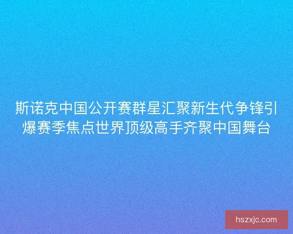 斯诺克中国公开赛群星汇聚新生代争锋引爆赛季焦点世界顶级高手齐聚中国舞台 斯诺克中国公开赛群星汇聚新生代争锋引爆赛季焦点世界顶级高手齐聚中国舞台