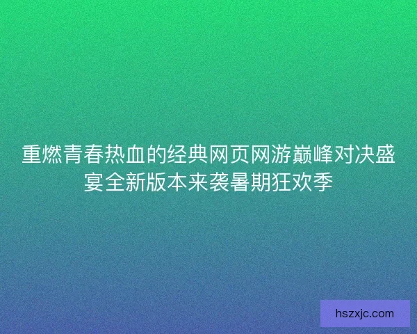 重燃青春热血的经典网页网游巅峰对决盛宴全新版本来袭暑期狂欢季 重燃青春热血的经典网页网游巅峰对决盛宴全新版本来袭暑期狂欢季
