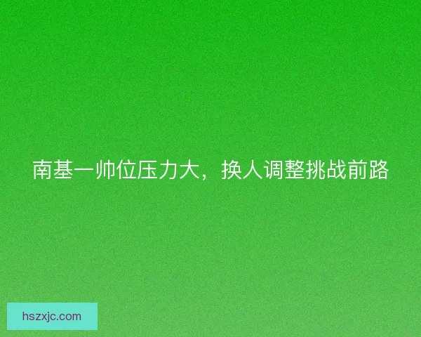 南基一帅位压力大，换人调整挑战前路