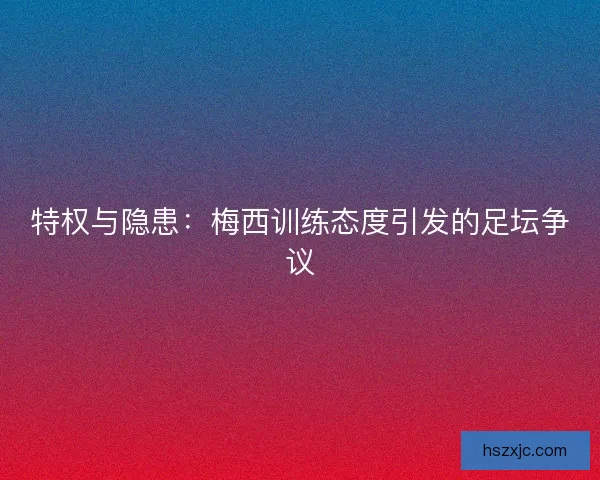 特权与隐患：梅西训练态度引发的足坛争议
