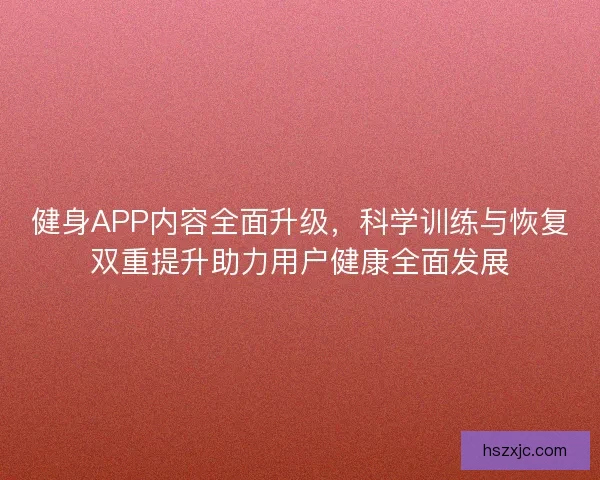 健身APP内容全面升级,科学训练与恢复双重提升助力用户健康全面发展 健身APP内容全面升级,科学训练与恢复双重提升助力用户健康全面发展