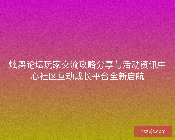炫舞论坛玩家交流攻略分享与活动资讯中心社区互动成长平台全新启航
