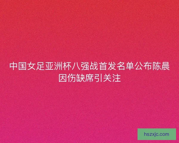中国女足亚洲杯八强战首发名单公布陈晨因伤缺席引关注