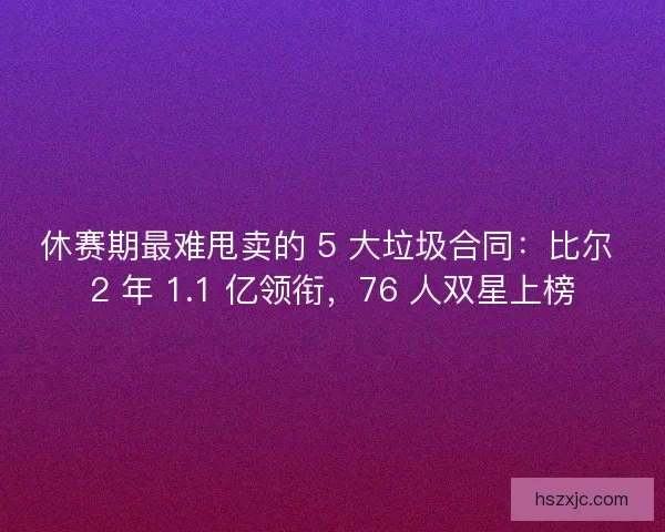 休赛期最难甩卖的 5 大垃圾合同：比尔 2 年 1.1 亿领衔，76 人双星上榜