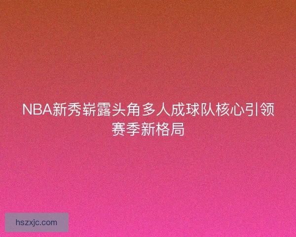 NBA新秀崭露头角多人成球队核心引领赛季新格局