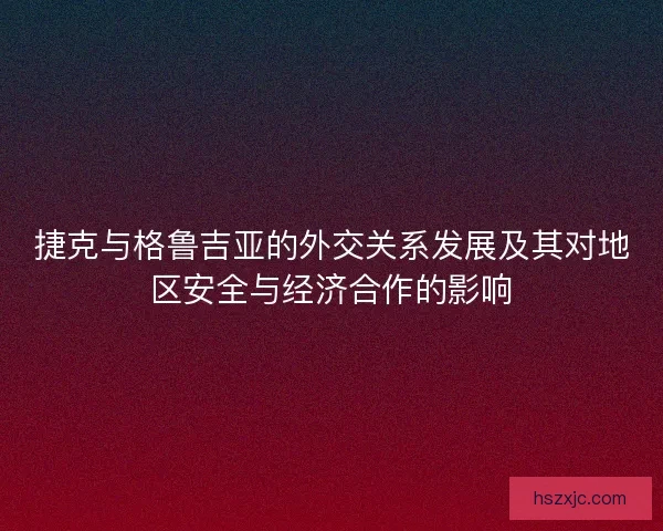 捷克与格鲁吉亚的外交关系发展及其对地区安全与经济合作的影响 捷克与格鲁吉亚的外交关系发展及其对地区安全与经济合作的影响
