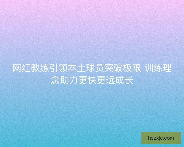 网红教练引领本土球员突破极限 训练理念助力更快更远成长 网红教练引领本土球员突破极限 训练理念助力更快更远成长