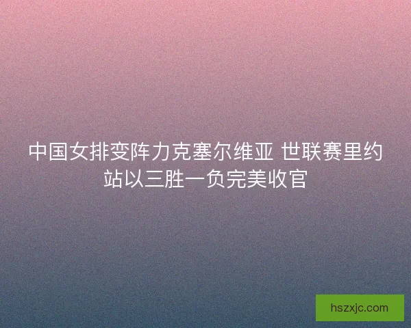 中国女排变阵力克塞尔维亚 世联赛里约站以三胜一负完美收官 中国女排变阵力克塞尔维亚 世联赛里约站以三胜一负完美收官
