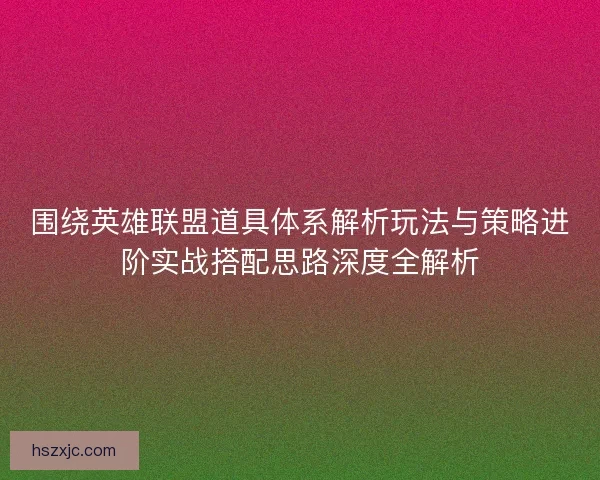 围绕英雄联盟道具体系解析玩法与策略进阶实战搭配思路深度全解析 围绕英雄联盟道具体系解析玩法与策略进阶实战搭配思路深度全解析