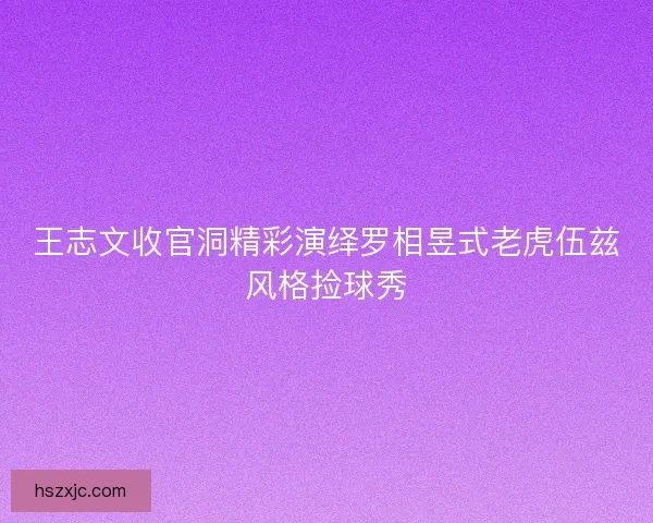 王志文收官洞精彩演绎罗相昱式老虎伍兹风格捡球秀