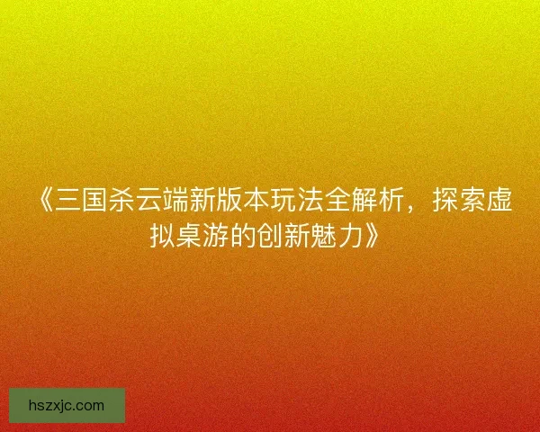 《三国杀云端新版本玩法全解析,探索虚拟桌游的创新魅力》 《三国杀云端新版本玩法全解析,探索虚拟桌游的创新魅力》