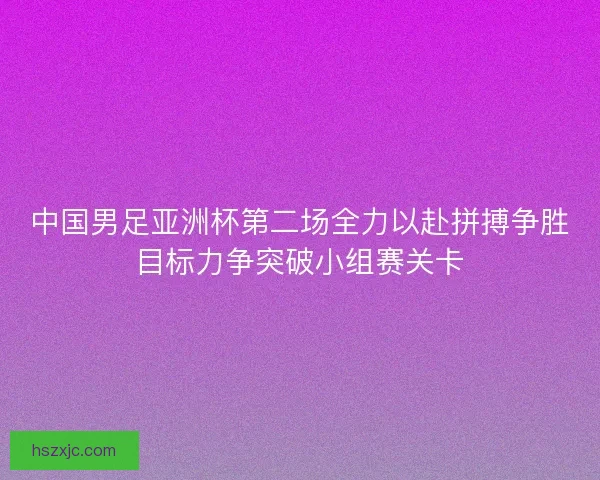 中国男足亚洲杯第二场全力以赴拼搏争胜目标力争突破小组赛关卡