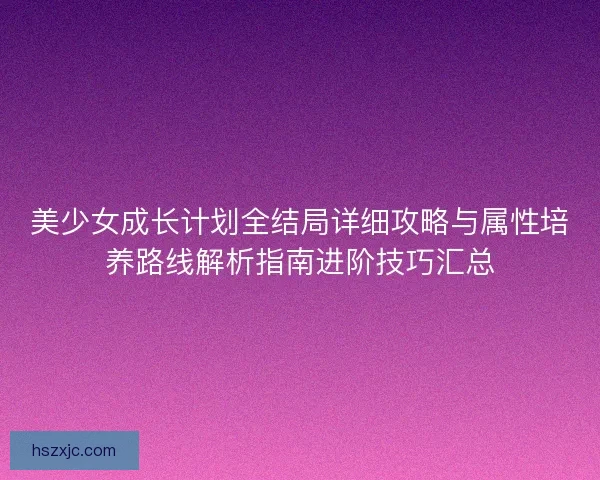 美少女成长计划全结局详细攻略与属性培养路线解析指南进阶技巧汇总 美少女成长计划全结局详细攻略与属性培养路线解析指南进阶技巧汇总