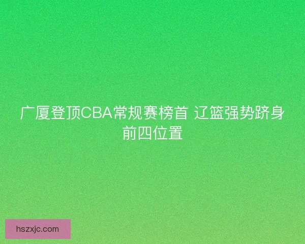 广厦登顶CBA常规赛榜首 辽篮强势跻身前四位置