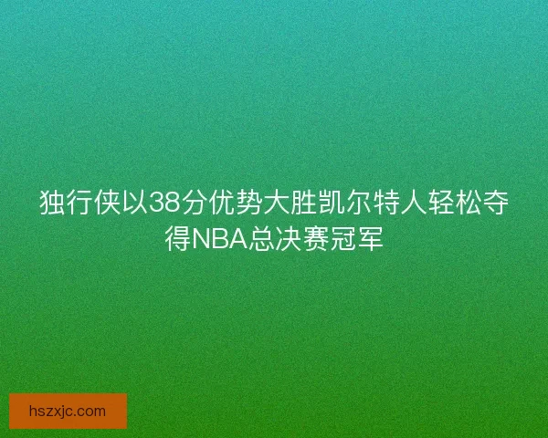 独行侠以38分优势大胜凯尔特人轻松夺得NBA总决赛冠军 独行侠以38分优势大胜凯尔特人轻松夺得NBA总决赛冠军