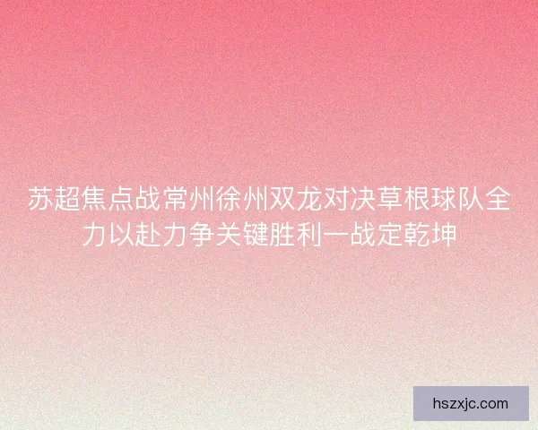 苏超焦点战常州徐州双龙对决草根球队全力以赴力争关键胜利一战定乾坤 苏超焦点战常州徐州双龙对决草根球队全力以赴力争关键胜利一战定乾坤