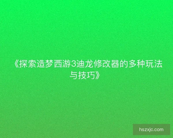 《探索造梦西游3迪龙修改器的多种玩法与技巧》 《探索造梦西游3迪龙修改器的多种玩法与技巧》