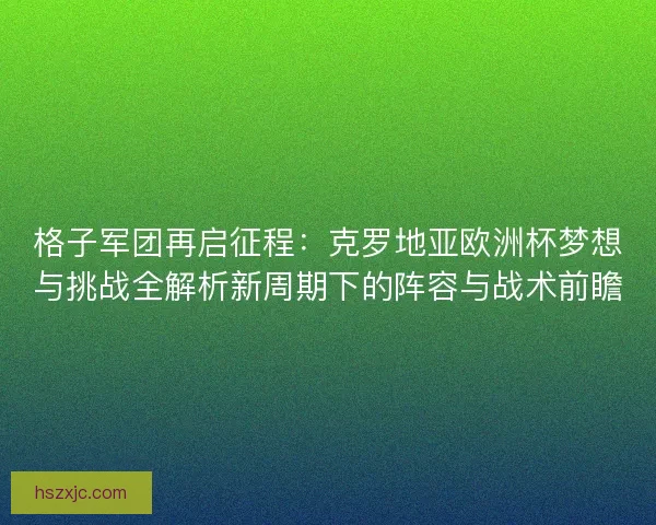 格子军团再启征程：克罗地亚欧洲杯梦想与挑战全解析新周期下的阵容与战术前瞻