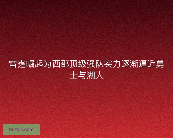雷霆崛起为西部顶级强队实力逐渐逼近勇士与湖人 雷霆崛起为西部顶级强队实力逐渐逼近勇士与湖人