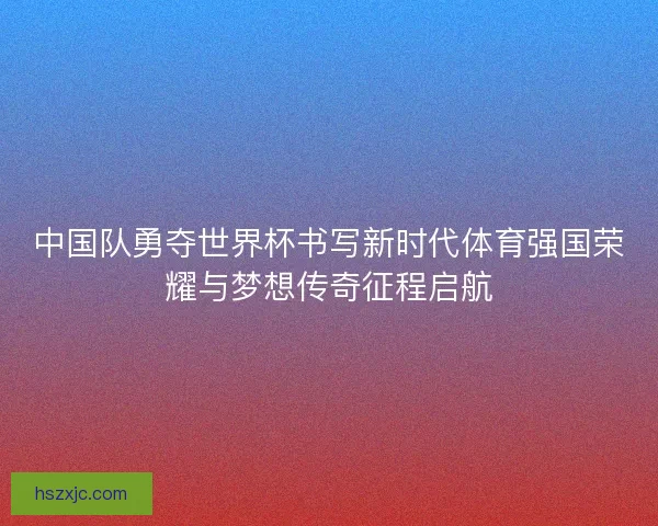 中国队勇夺世界杯书写新时代体育强国荣耀与梦想传奇征程启航 中国队勇夺世界杯书写新时代体育强国荣耀与梦想传奇征程启航
