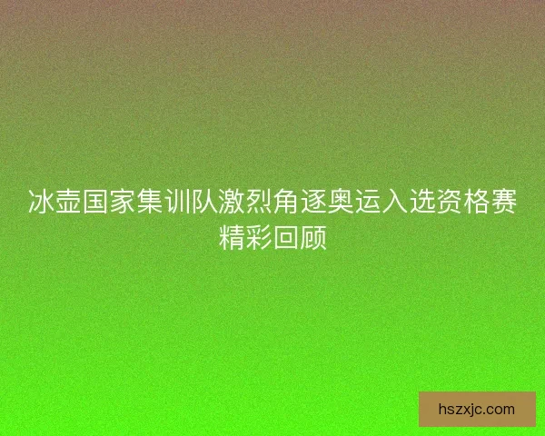 冰壶国家集训队激烈角逐奥运入选资格赛精彩回顾 冰壶国家集训队激烈角逐奥运入选资格赛精彩回顾
