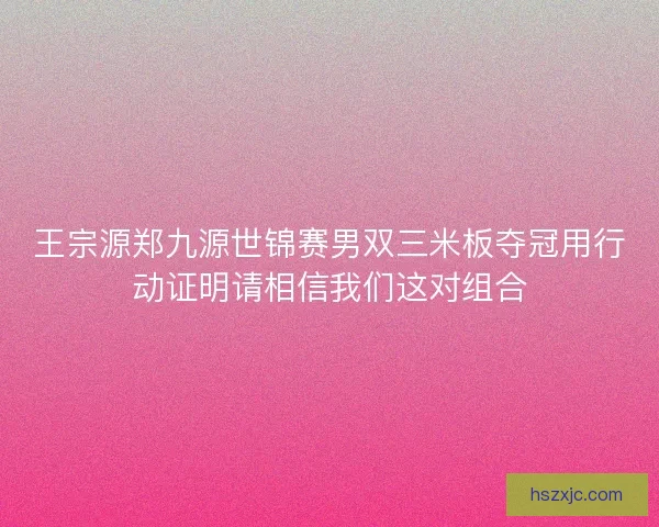 王宗源郑九源世锦赛男双三米板夺冠用行动证明请相信我们这对组合