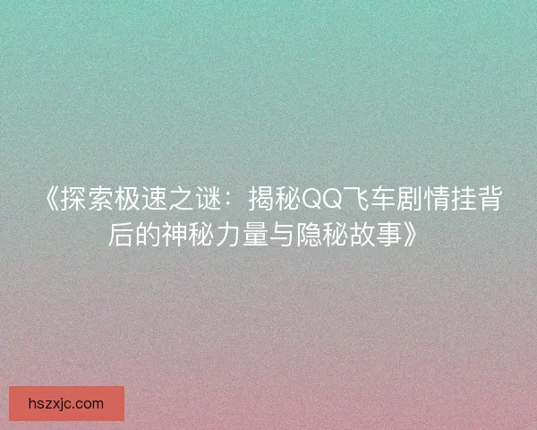《探索极速之谜：揭秘QQ飞车剧情挂背后的神秘力量与隐秘故事》