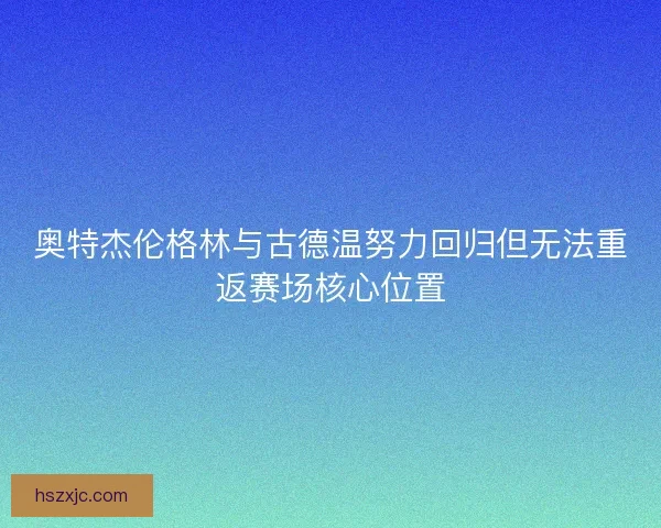奥特杰伦格林与古德温努力回归但无法重返赛场核心位置