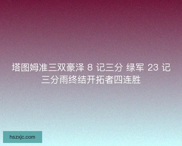 塔图姆准三双豪泽 8 记三分 绿军 23 记三分雨终结开拓者四连胜