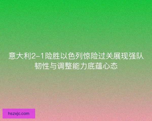 意大利2-1险胜以色列惊险过关展现强队韧性与调整能力底蕴心态 意大利2-1险胜以色列惊险过关展现强队韧性与调整能力底蕴心态