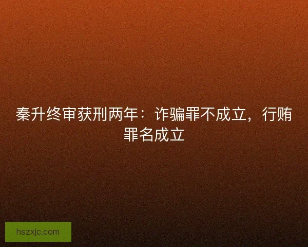 秦升终审获刑两年：诈骗罪不成立，行贿罪名成立